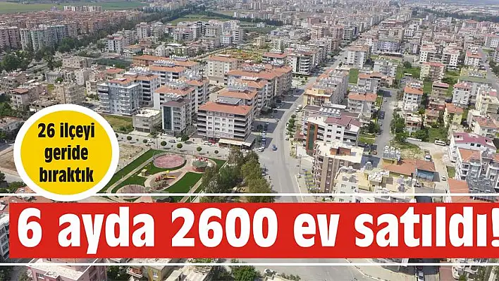 26 ilçeyi geride bıraktık 6 ayda 2600 ev satıldı