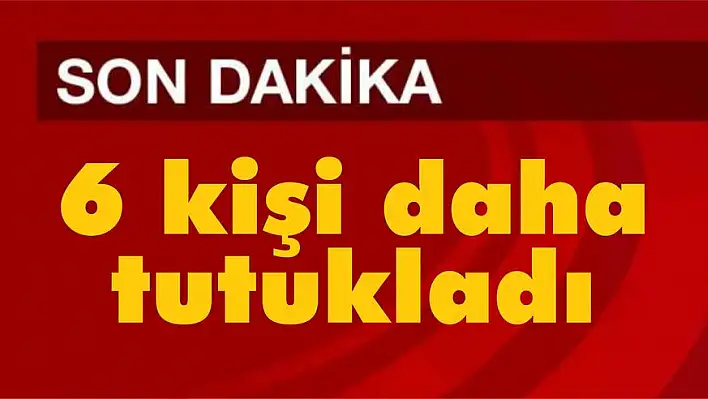 6 kişi daha tutukladı