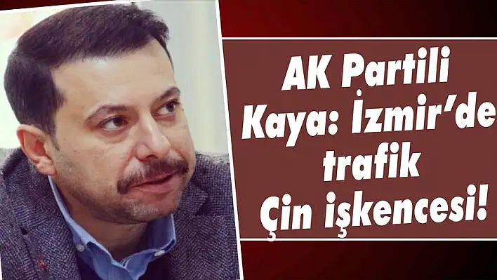 AK Partili Kaya: İzmir'de trafik Çin işkencesi!