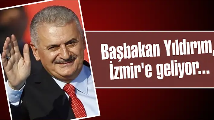 Başbakan Yıldırım, İzmir’e geliyor…