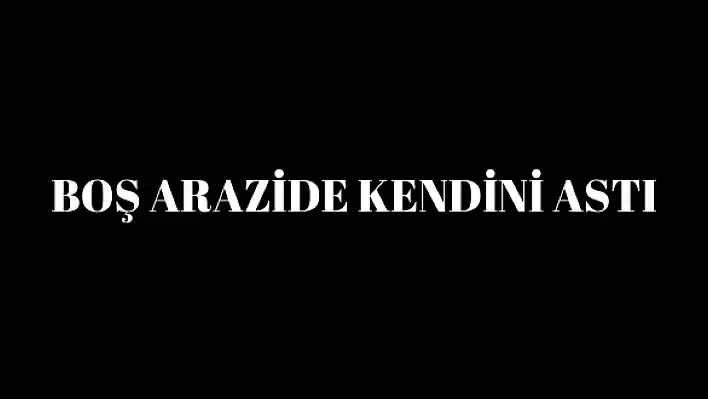 Boş arazide kendini astı