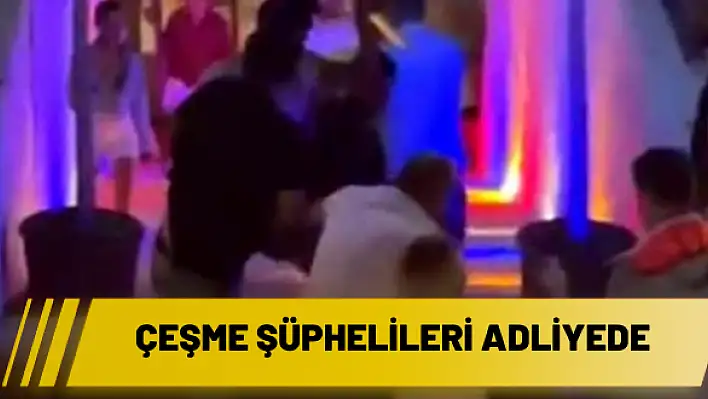 Çeşme şüphelileri adliyede