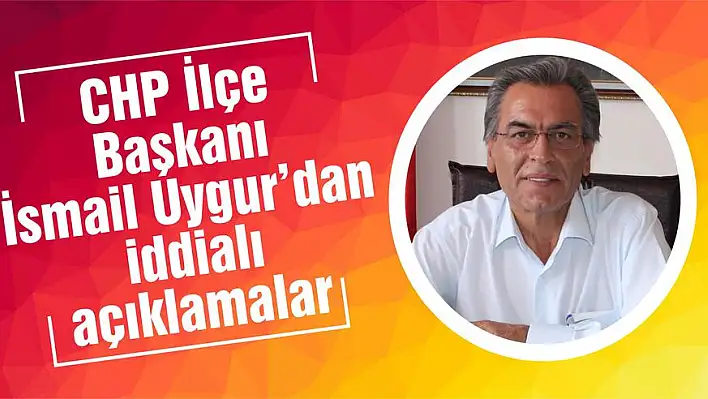 CHP İlçe Başkanı İsmail Uygur iddialı konuştu: