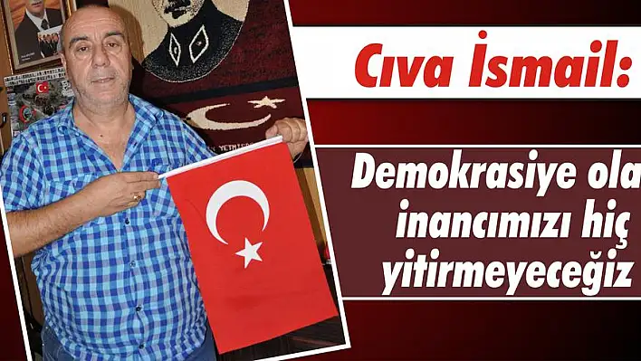 Cıva İsmail: Demokrasiye olan inancımızı hiç yitirmeyeceğiz