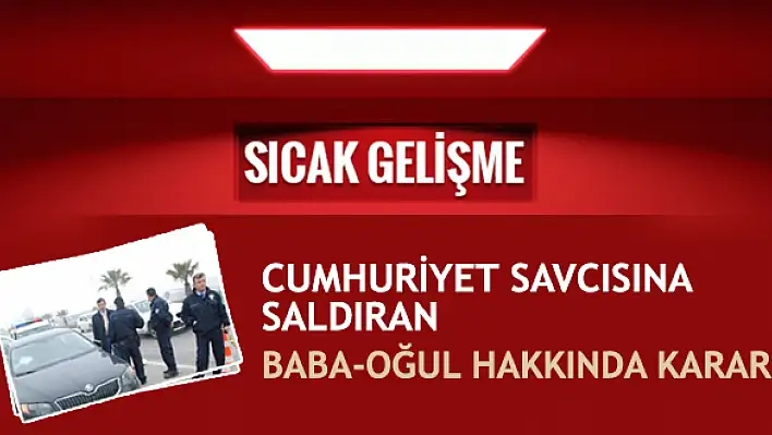 Cumhuriyet savcısına saldıran baba-oğul hakkında flaş karar