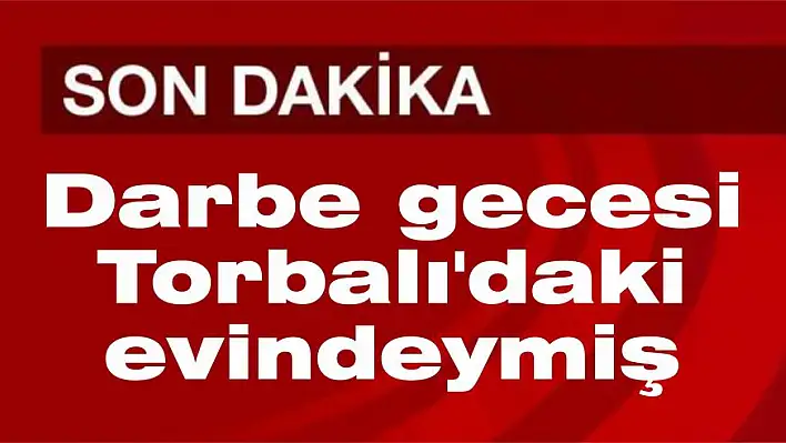 Darbe gecesi Torbalı’daki evindeymiş