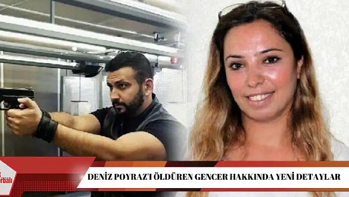 Deniz Poyraz’ı öldüren Gencer hakkında yeni detaylar