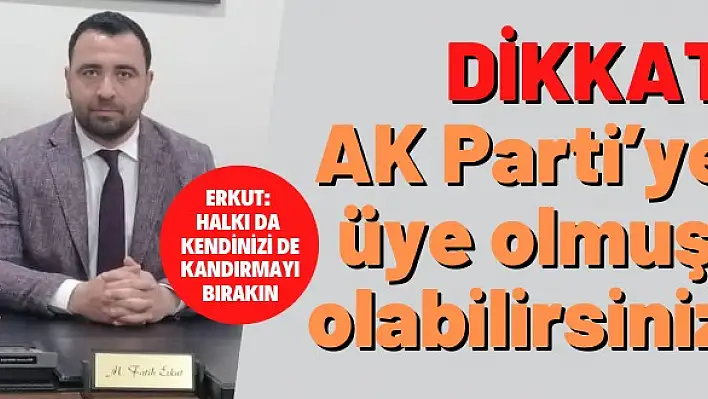 Dikkat AK Parti'ye üye olmuş olabilirsiniz