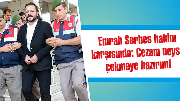 Emrah Serbes hakim karşısında: Cezam neyse çekmeye hazırım!