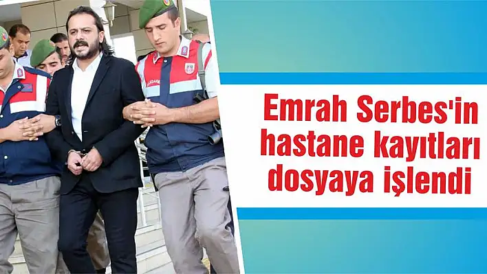 Emrah Serbes’in hastane kayıtları dosyaya işlendi