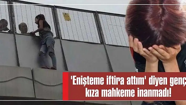 ‘Enişteme iftira attım’ diyen genç kıza mahkeme inanmadı!