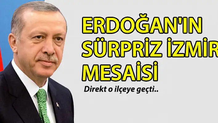 Erdoğan’dan sürpriz İzmir mesaisi