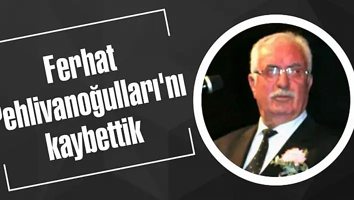 Ferhat Pehlivanoğulları'nı kaybettik