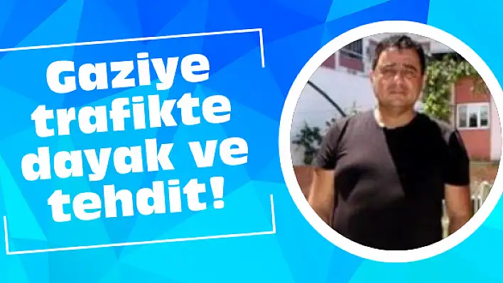 Gaziye trafikte dayak ve tehdit!