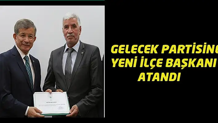 GELECEK PARTİSİ’NE YENİ İLÇE BAŞKANI ATANDI