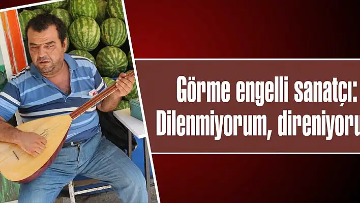 Görme engelli sanatçı: Dilenmiyorum, direniyorum