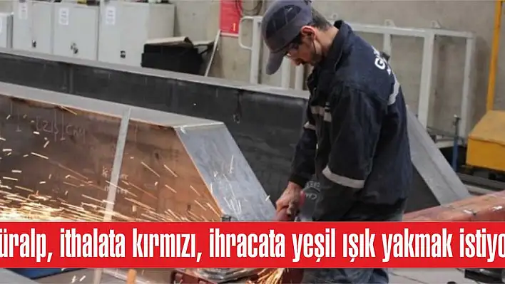 Güralp, ithalata kırmızı, ihracata yeşil ışık yakmak istiyor