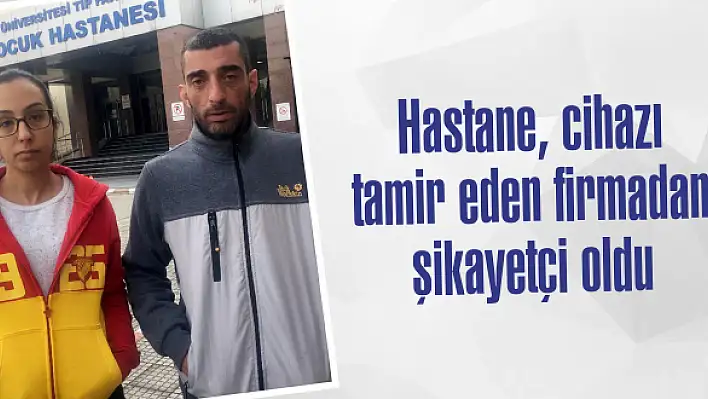 Hastane, cihazı tamir eden firmadan şikayetçi oldu