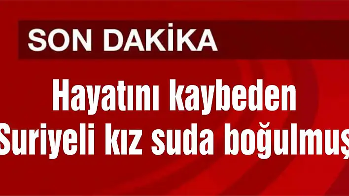 Hayatını kaybeden Suriyeli kız suda boğulmuş