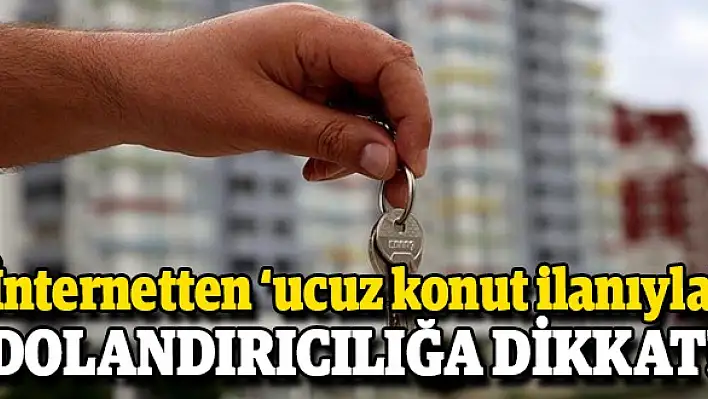 İnternetten 'ucuz konut ilanıyla' dolandırıcılığa dikkat!