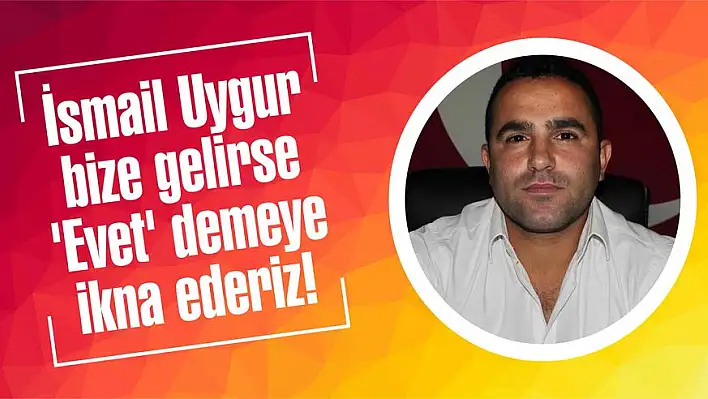 İsmail Uygur bize gelirse 'Evet' demeye ikna ederiz!