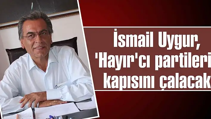 İsmail Uygur, 'Hayır'cı partilerin kapısını çalacak