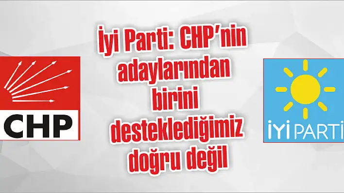 İyi Parti: CHP'nin adaylarından birini desteklediğimiz doğru değil