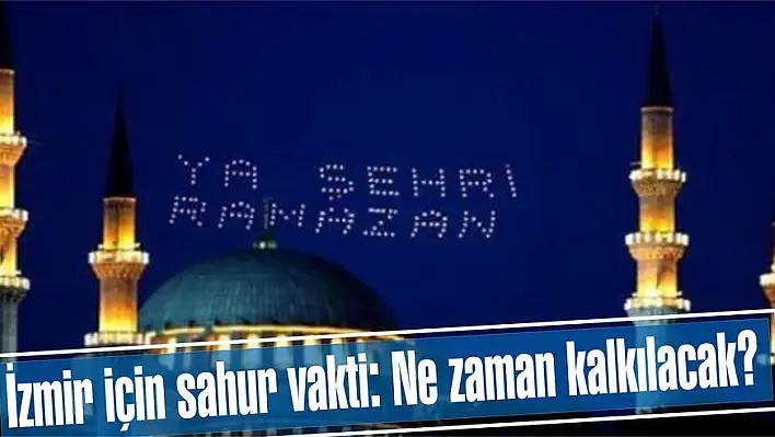 İzmir için sahur vakti: Ne zaman kalkılacak?