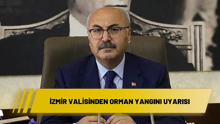 İzmir Valisi Yavuz Selim Köşger’den orman yangını uyarısı