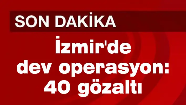 İzmir’de dev operasyon: 40 gözaltı