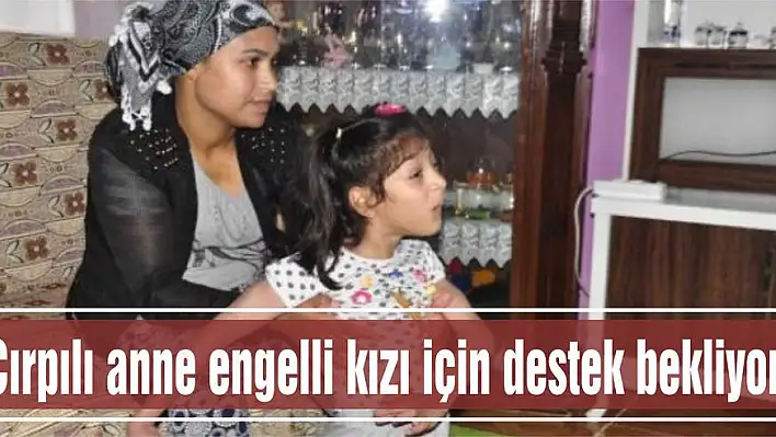 Çırpılı anne engelli kızı için destek bekliyor