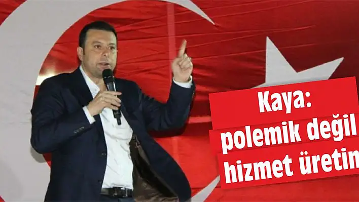 Kaya: Polemik değil hizmet üretin