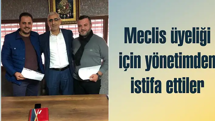 Meclis üyeliği için yönetimden istifa ettiler