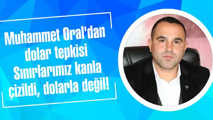 Muhammet Oral'dan dolar tepkisi: Sınırlarımız kanla çizildi, dolarla değil!