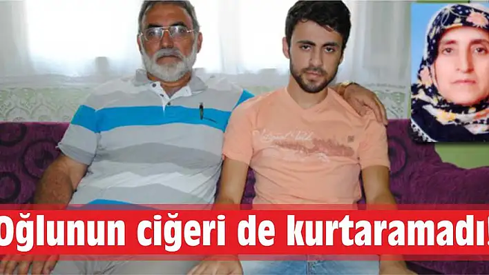 Oğlunun ciğeri de kurtaramadı!