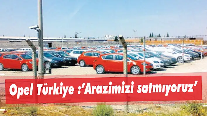 Opel Türkiye :'Arazimizi satmıyoruz'