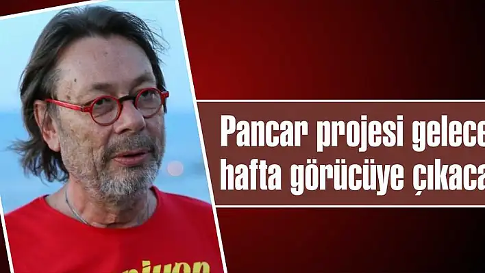 Pancar projesi gelecek hafta görücüye çıkacak