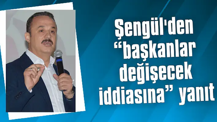 Şengül'den 'başkanlar değişecek iddiasına' yanıt