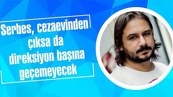 Serbes, cezaevinden çıksa da direksiyon başına geçemeyecek