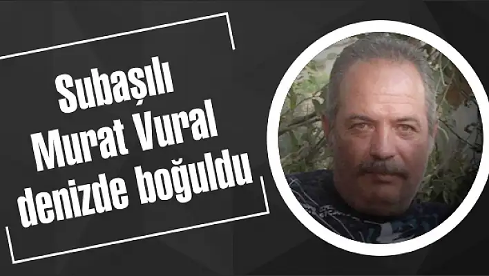 Subaşılı Murat Vural denizde boğuldu