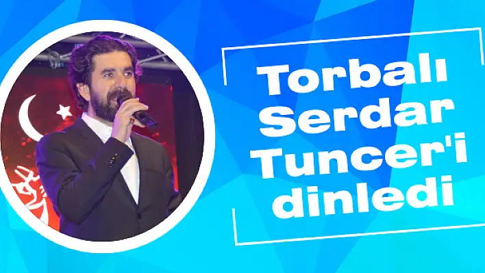 Torbalı Serdar Tuncer'i dinledi