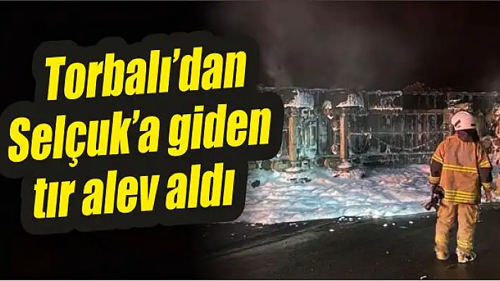 Torbalı'dan Selçuk'a giden tır alev aldı