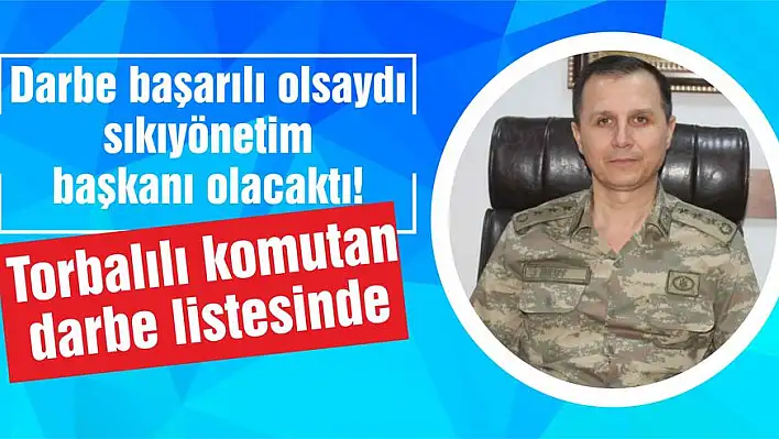 Torbalılı komutan darbe listesinde