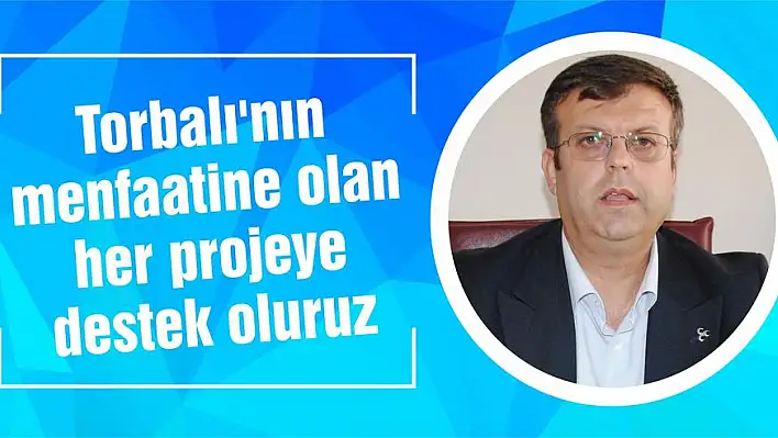 Torbalı'nın menfaatine olan her projeye destek oluruz