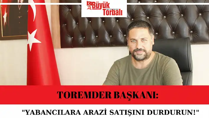 TOREMDER Başkanı: 'Yabancılara arazi satışını durdurun!'