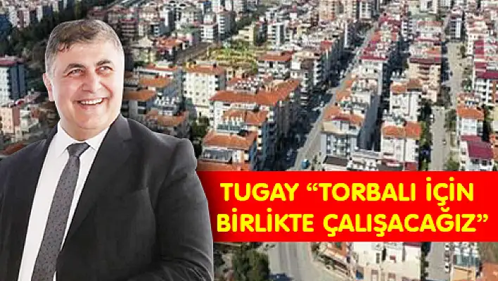 TUGAY “TORBALI İÇİN BİRLİKTE ÇALIŞACAĞIZ”