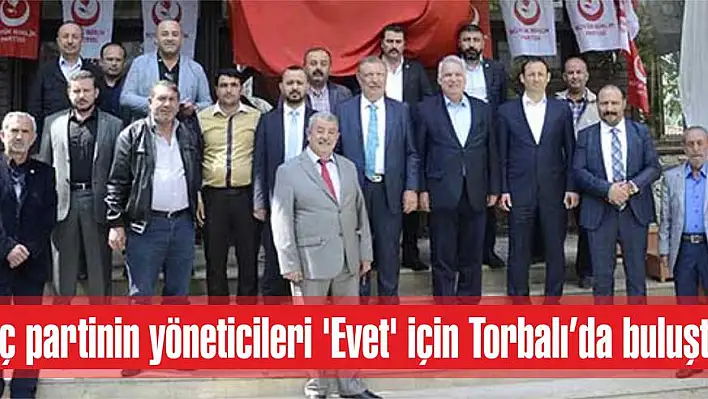 Üç partinin yöneticileri ‘Evet’ için Torbalı'da buluştu