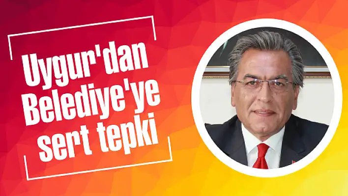 Uygur'dan Belediye'ye sert tepki