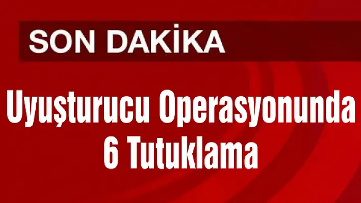 Uyuşturucu Operasyonunda 6 Tutuklama