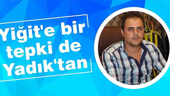 Yiğit'e bir tepki de Yadık'tan